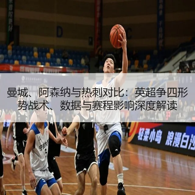 曼城、阿森纳与热刺对比：英超争四形势战术、数据与赛程影响深度解读