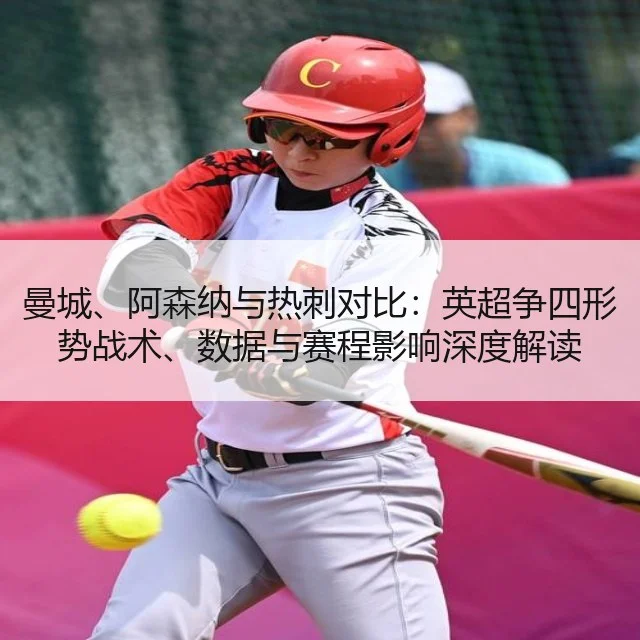 曼城、阿森纳与热刺对比：英超争四形势战术、数据与赛程影响深度解读